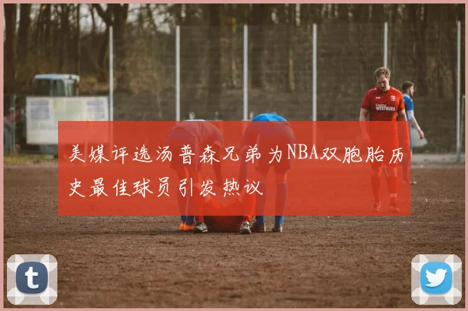 美媒评选汤普森兄弟为NBA双胞胎历史最佳球员引发热议