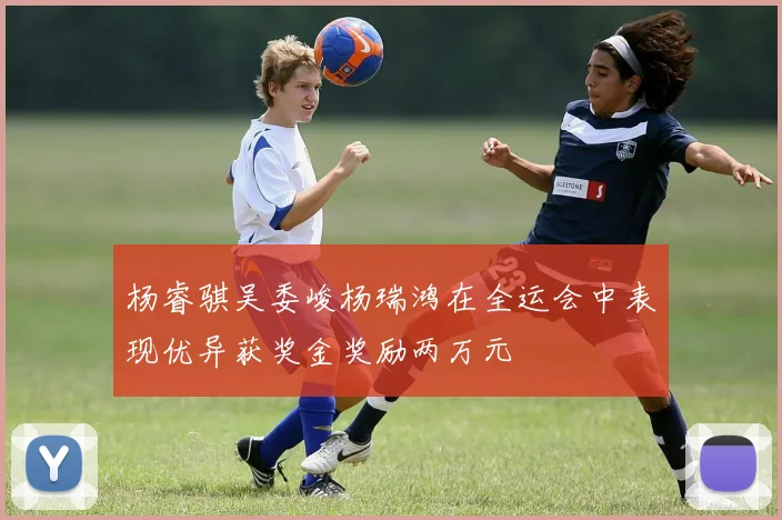 杨睿骐吴委峻杨瑞鸿在全运会中表现优异获奖金奖励两万元