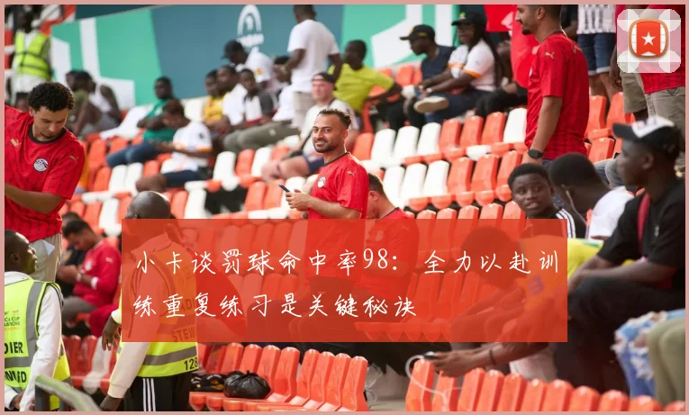 小卡谈罚球命中率98：全力以赴训练重复练习是关键秘诀