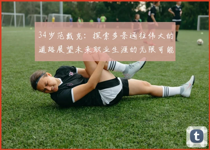 34岁范戴克：探索多条通往伟大的道路展望未来职业生涯的无限可能