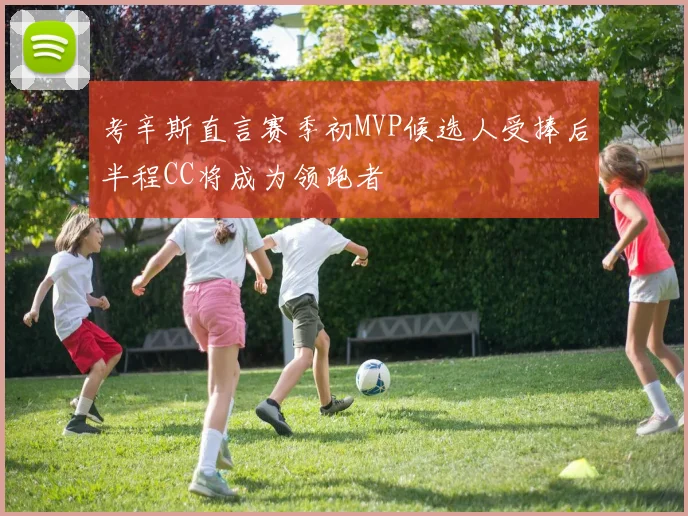 考辛斯直言赛季初MVP候选人受捧后半程CC将成为领跑者