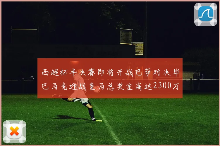 西超杯半决赛即将开战巴萨对决毕巴马竞迎战皇马总奖金高达2300万欧