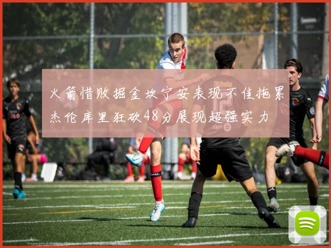 火箭惜败掘金坎宁安表现不佳拖累杰伦库里狂砍48分展现超强实力