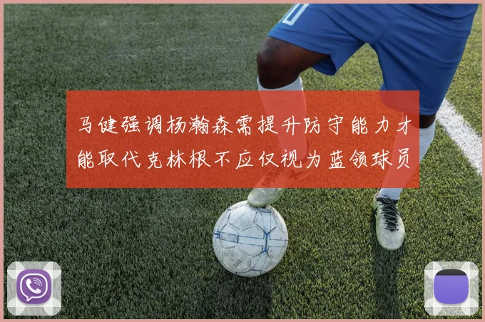 马健强调杨瀚森需提升防守能力才能取代克林根不应仅视为蓝领球员