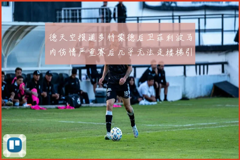 德天空报道多特蒙德后卫菲利波马内伤情严重赛后几乎无法走楼梯引发关注