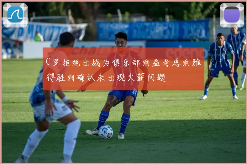 C罗拒绝出战为俱乐部利益考虑利雅得胜利确认未出现欠薪问题