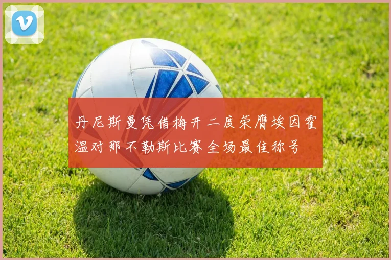 丹尼斯曼凭借梅开二度荣膺埃因霍温对那不勒斯比赛全场最佳称号