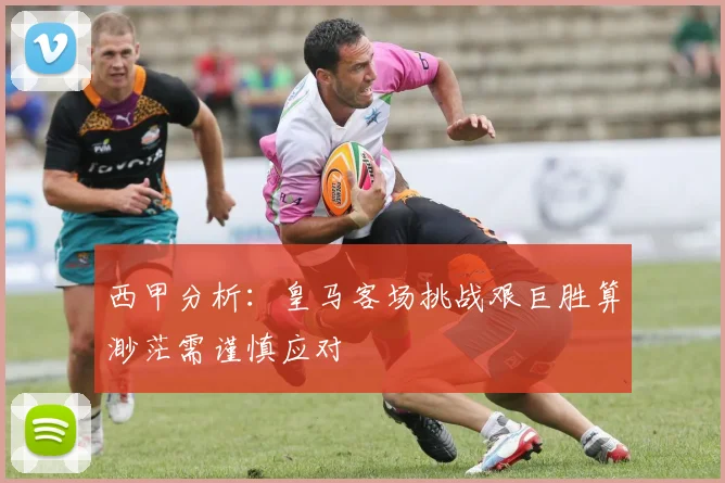 西甲分析：皇马客场挑战艰巨胜算渺茫需谨慎应对
