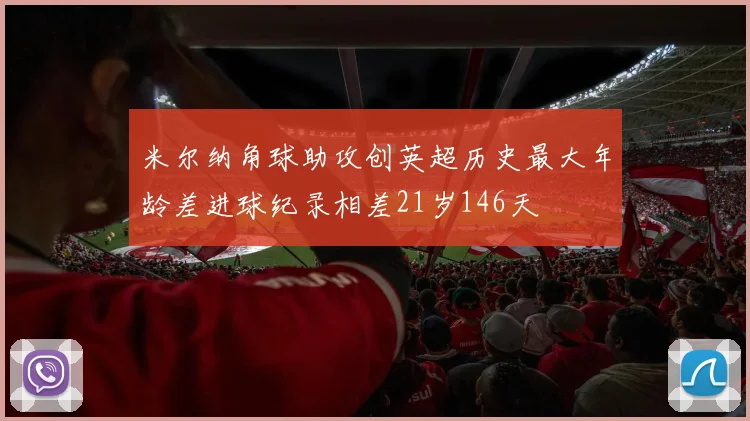 米尔纳角球助攻创英超历史最大年龄差进球纪录相差21岁146天