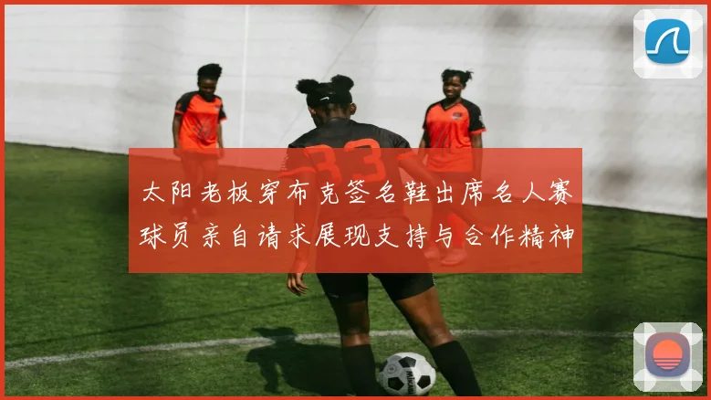 太阳老板穿布克签名鞋出席名人赛球员亲自请求展现支持与合作精神