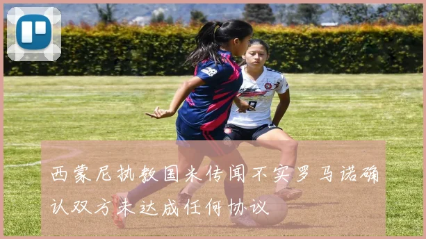 西蒙尼执教国米传闻不实罗马诺确认双方未达成任何协议