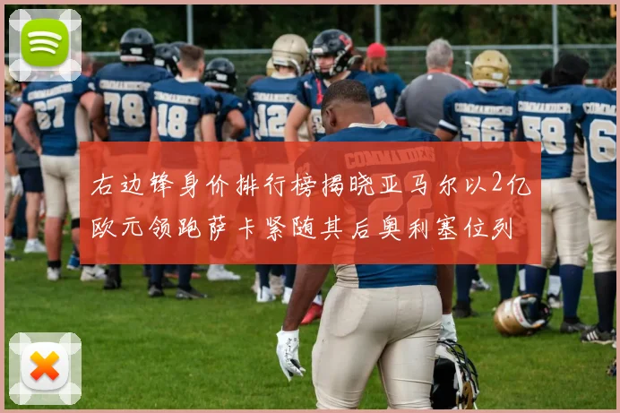 右边锋身价排行榜揭晓亚马尔以2亿欧元领跑萨卡紧随其后奥利塞位列第三