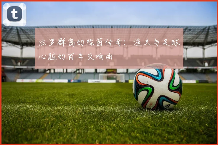 法罗群岛的绿茵传奇：渔夫与足球心脏的百年交响曲