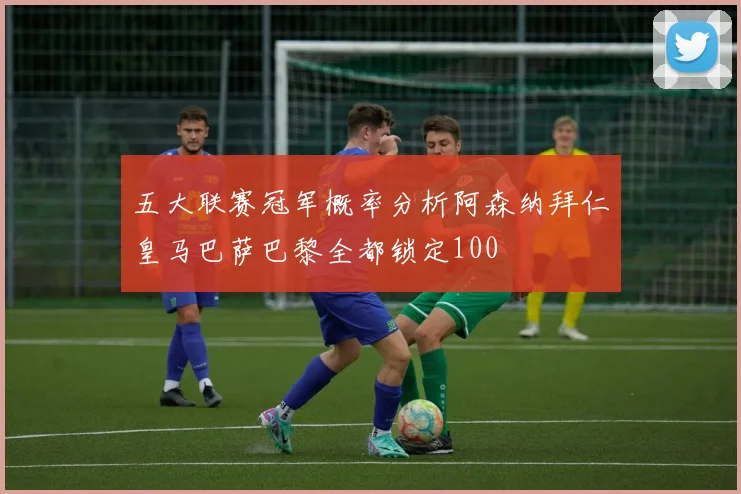五大联赛冠军概率分析阿森纳拜仁皇马巴萨巴黎全都锁定100
