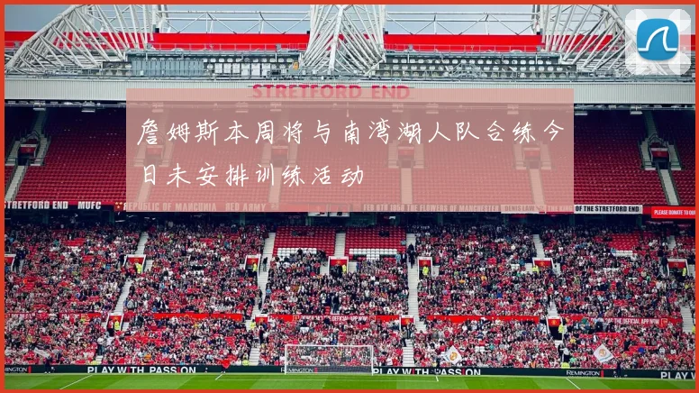 詹姆斯本周将与南湾湖人队合练今日未安排训练活动