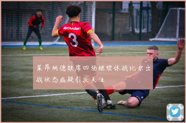 莱昂纳德缺席四场继续休战比尔出战状态成疑引发关注