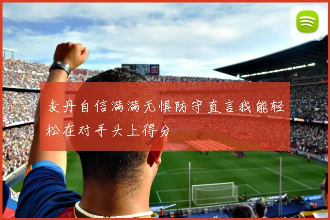 麦丹自信满满无惧防守直言我能轻松在对手头上得分