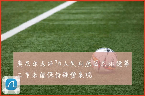 奥尼尔点评76人失利原因恩比德第三节未能保持强势表现