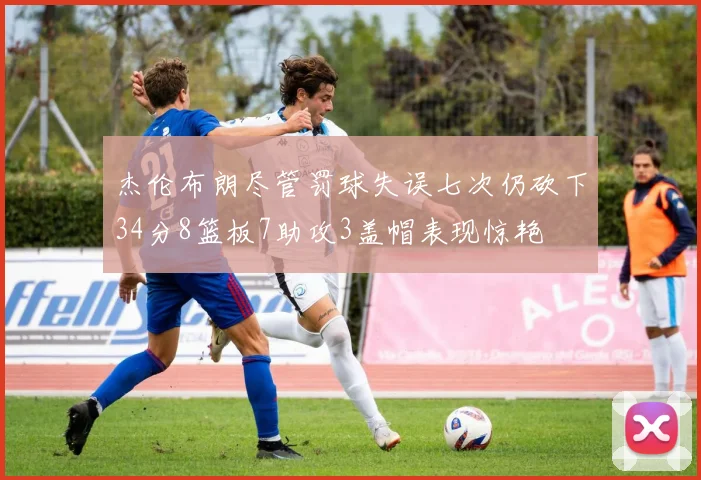 杰伦布朗尽管罚球失误七次仍砍下34分8篮板7助攻3盖帽表现惊艳