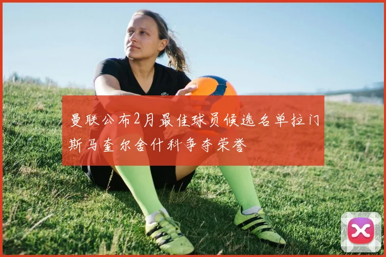 曼联公布2月最佳球员候选名单拉门斯马奎尔舍什科争夺荣誉