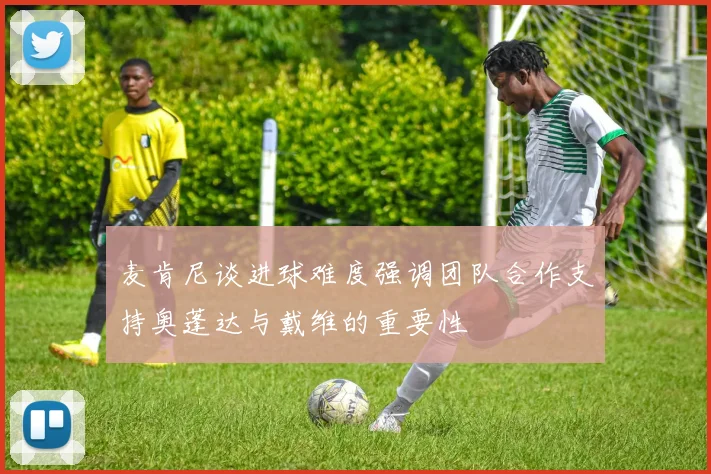 麦肯尼谈进球难度强调团队合作支持奥蓬达与戴维的重要性