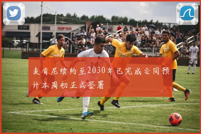 麦肯尼续约至2030年已完成合同预计本周初正式签署
