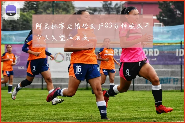 阿莫林赛后愤怒发声83分钟被扳平令人失望和沮丧