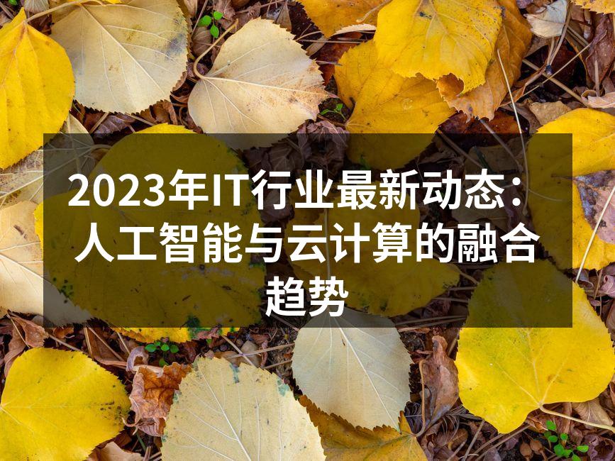 2023年IT行业最新动态：人工智能与云